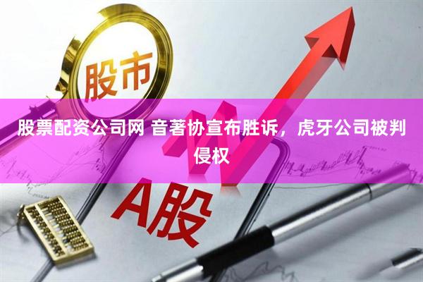 股票配资公司网 音著协宣布胜诉，虎牙公司被判侵权