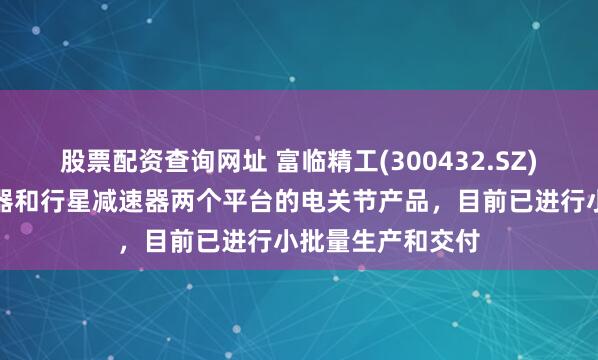 股票配资查询网址 富临精工(300432.SZ)：拓展谐波减速器和行星减速器两个平台的电关节产品，目前已进行小批量生产和交付