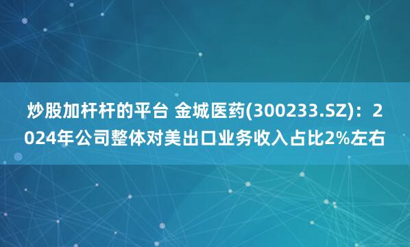 炒股加杆杆的平台 金城医药(300233.SZ)：2024年公司整体对美出口业务收入占比2%左右