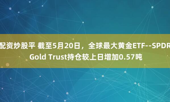 配资炒股平 截至5月20日，全球最大黄金ETF--SPDR Gold Trust持仓较上日增加0.57吨