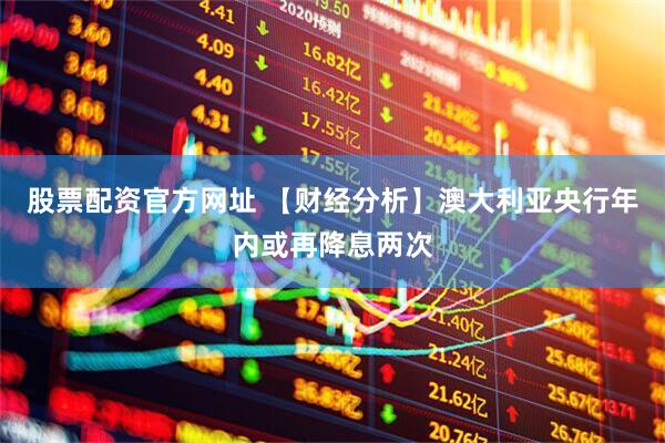 股票配资官方网址 【财经分析】澳大利亚央行年内或再降息两次