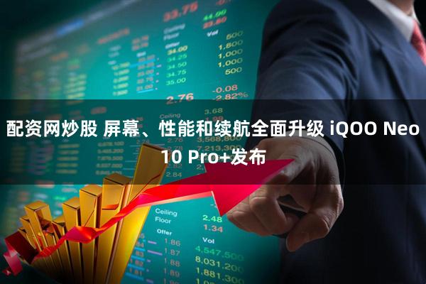 配资网炒股 屏幕、性能和续航全面升级 iQOO Neo10 Pro+发布