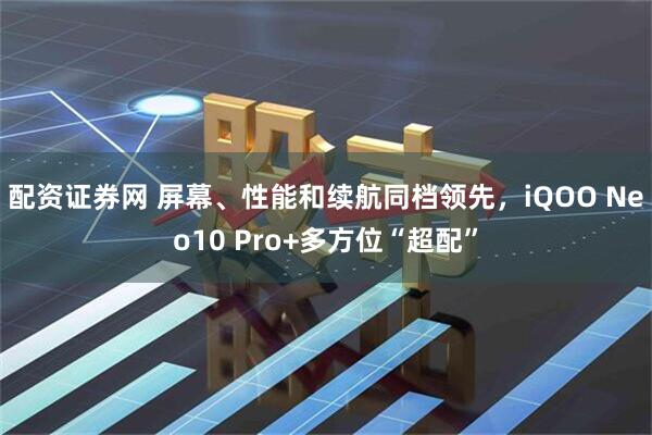 配资证券网 屏幕、性能和续航同档领先，iQOO Neo10 Pro+多方位“超配”