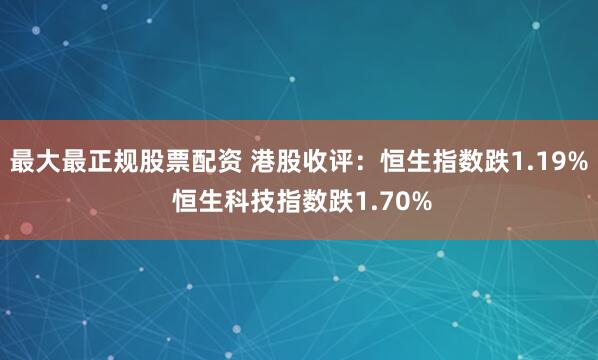 最大最正规股票配资 港股收评：恒生指数跌1.19% 恒生科技指数跌1.70%