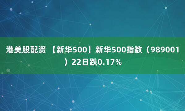 港美股配资 【新华500】新华500指数（989001）22日跌0.17%