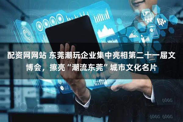 配资网网站 东莞潮玩企业集中亮相第二十一届文博会，擦亮“潮流东莞”城市文化名片