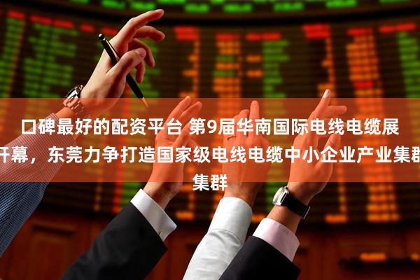 口碑最好的配资平台 第9届华南国际电线电缆展开幕，东莞力争打造国家级电线电缆中小企业产业集群