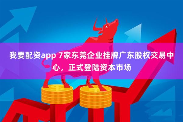 我要配资app 7家东莞企业挂牌广东股权交易中心，正式登陆资本市场