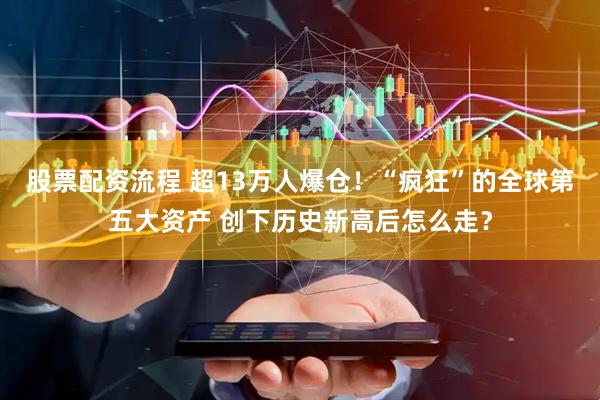 股票配资流程 超13万人爆仓！“疯狂”的全球第五大资产 创下历史新高后怎么走？