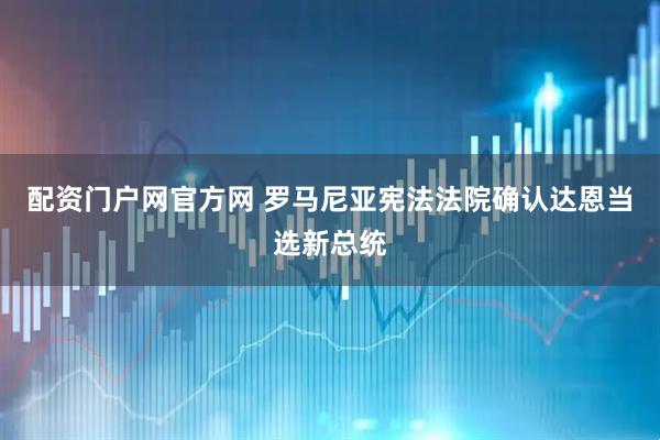 配资门户网官方网 罗马尼亚宪法法院确认达恩当选新总统