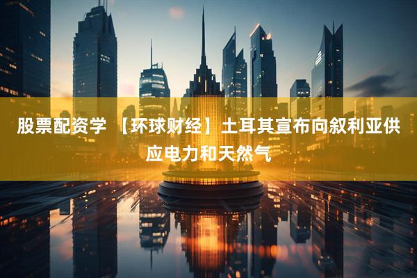 股票配资学 【环球财经】土耳其宣布向叙利亚供应电力和天然气