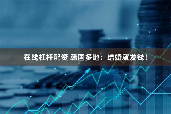 在线杠杆配资 韩国多地：结婚就发钱！