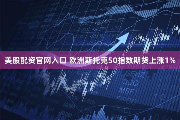 美股配资官网入口 欧洲斯托克50指数期货上涨1%