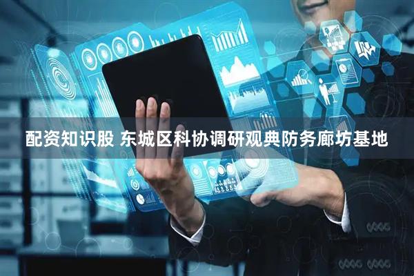 配资知识股 东城区科协调研观典防务廊坊基地