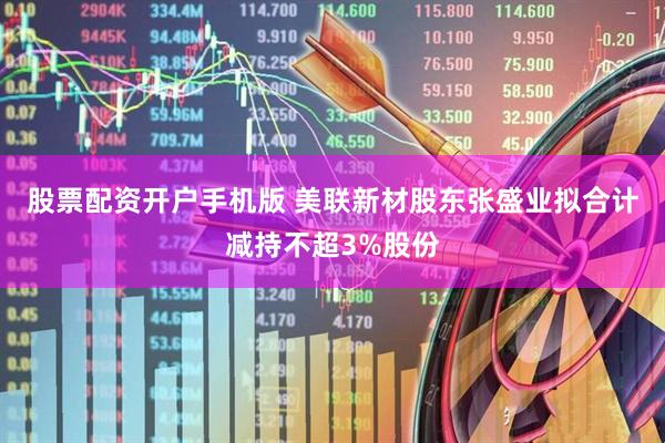 股票配资开户手机版 美联新材股东张盛业拟合计减持不超3%股份