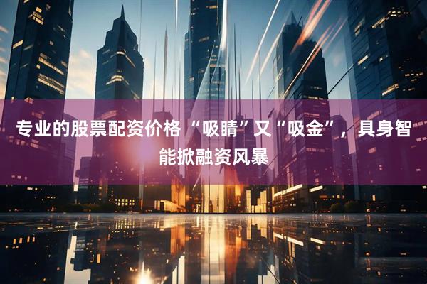 专业的股票配资价格 “吸睛”又“吸金”，具身智能掀融资风暴
