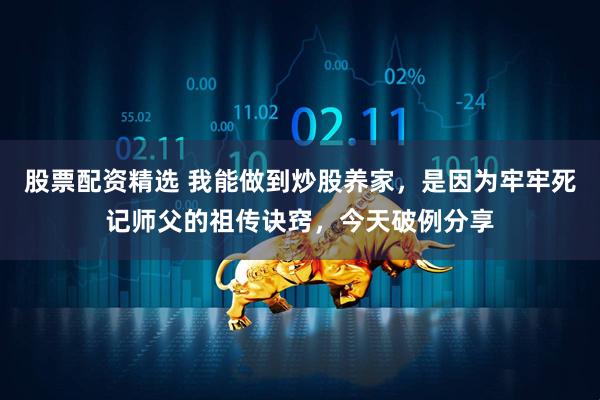 股票配资精选 我能做到炒股养家，是因为牢牢死记师父的祖传诀窍，今天破例分享