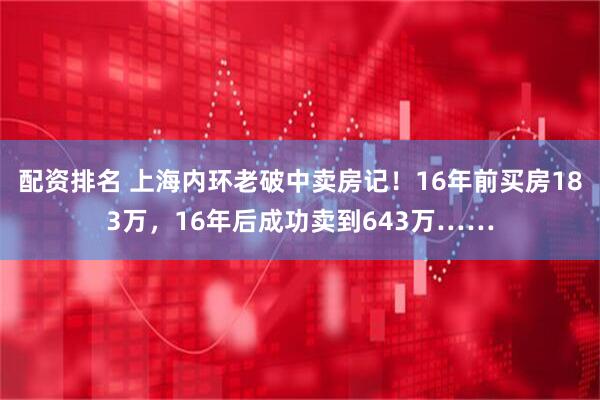 配资排名 上海内环老破中卖房记！16年前买房183万，16年后成功卖到643万……