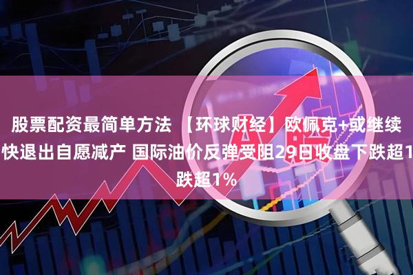 股票配资最简单方法 【环球财经】欧佩克+或继续加快退出自愿减产 国际油价反弹受阻29日收盘下跌超1%