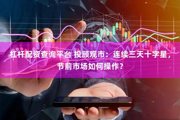 杠杆配资查询平台 投顾观市：连续三天十字星，节前市场如何操作？