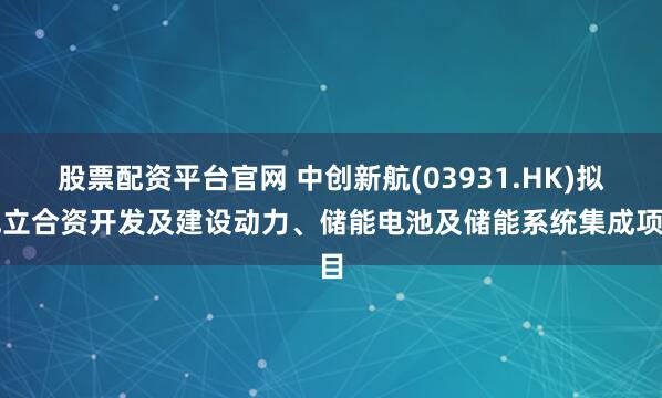 股票配资平台官网 中创新航(03931.HK)拟成立合资开发及建设动力、储能电池及储能系统集成项目