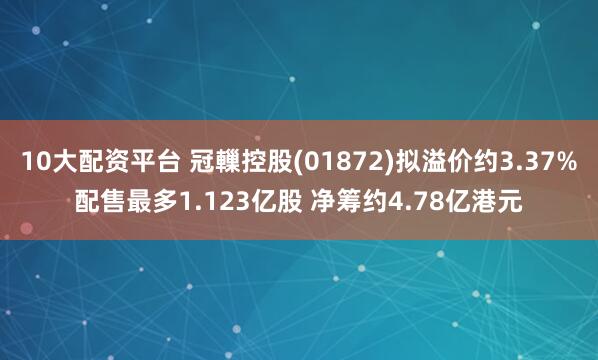 10大配资平台 冠轈控股(01872)拟溢价约3.37%配售最多1.123亿股 净筹约4.78亿港元