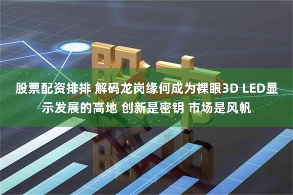 股票配资排排 解码龙岗缘何成为裸眼3D LED显示发展的高地 创新是密钥 市场是风帆