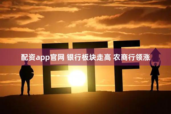 配资app官网 银行板块走高 农商行领涨
