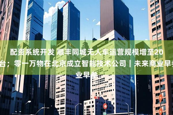 配资系统开发 顺丰同城无人车运营规模增至200台；零一万物在北京成立智能技术公司｜未来商业早参