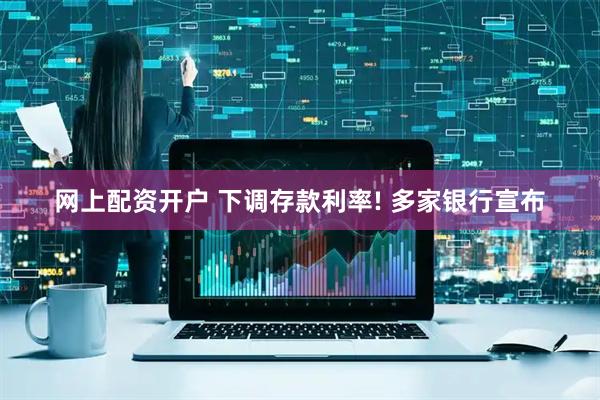 网上配资开户 下调存款利率! 多家银行宣布