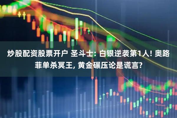 炒股配资股票开户 圣斗士: 白银逆袭第1人! 奥路菲单杀冥王, 黄金碾压论是谎言?