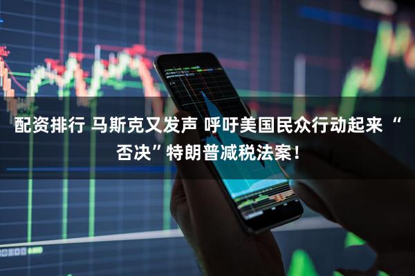 配资排行 马斯克又发声 呼吁美国民众行动起来 “否决”特朗普减税法案！