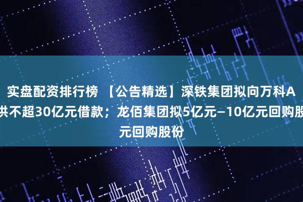 实盘配资排行榜 【公告精选】深铁集团拟向万科A提供不超30亿元借款；龙佰集团拟5亿元—10亿元回购股份