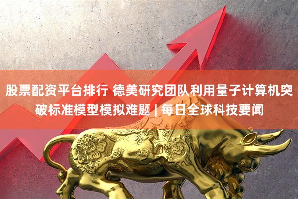股票配资平台排行 德美研究团队利用量子计算机突破标准模型模拟难题 | 每日全球科技要闻