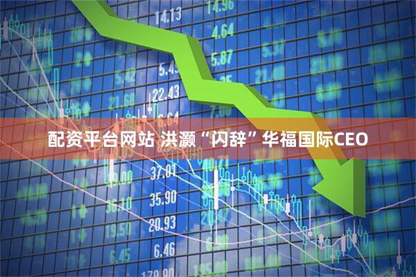 配资平台网站 洪灏“闪辞”华福国际CEO