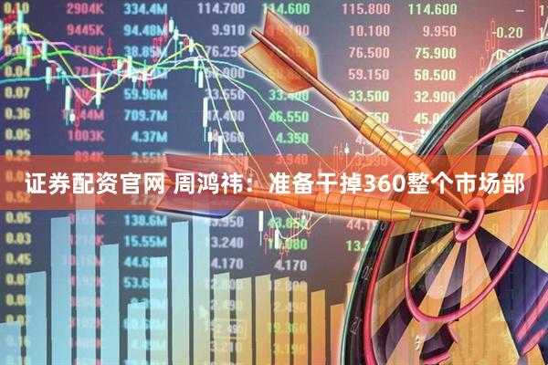 证券配资官网 周鸿祎：准备干掉360整个市场部