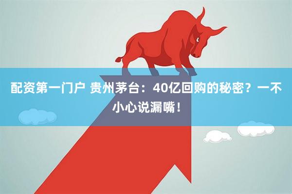 配资第一门户 贵州茅台：40亿回购的秘密？一不小心说漏嘴！