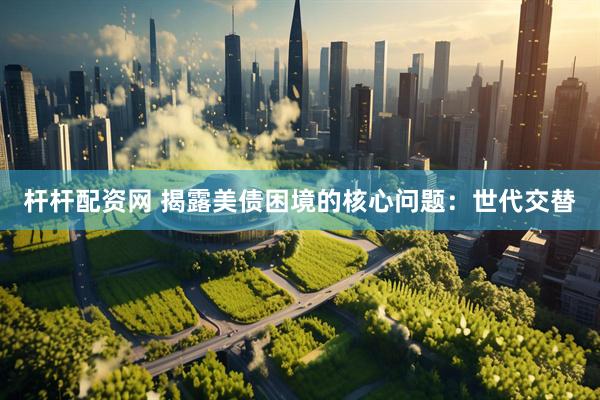 杆杆配资网 揭露美债困境的核心问题：世代交替