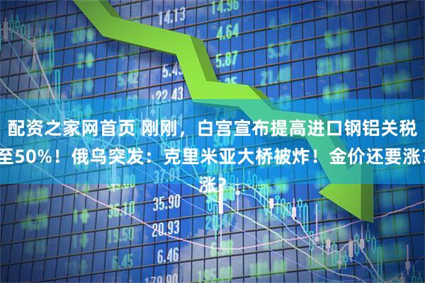 配资之家网首页 刚刚，白宫宣布提高进口钢铝关税至50%！俄乌突发：克里米亚大桥被炸！金价还要涨？