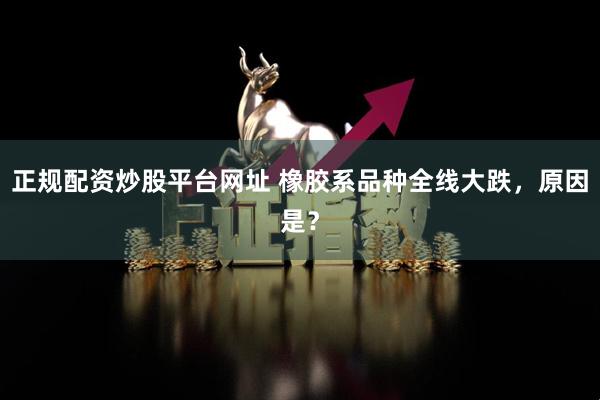 正规配资炒股平台网址 橡胶系品种全线大跌，原因是？