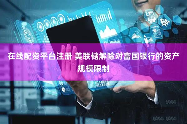在线配资平台注册 美联储解除对富国银行的资产规模限制
