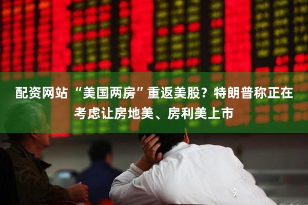 配资网站 “美国两房”重返美股？特朗普称正在考虑让房地美、房利美上市