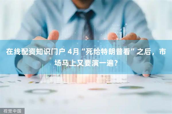 在线配资知识门户 4月“死给特朗普看”之后，市场马上又要演一遍？