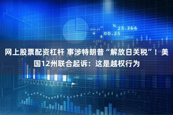 网上股票配资杠杆 事涉特朗普“解放日关税”！美国12州联合起诉：这是越权行为