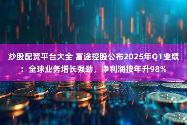 炒股配资平台大全 富途控股公布2025年Q1业绩：全球业务增长强劲，净利润按年升98%