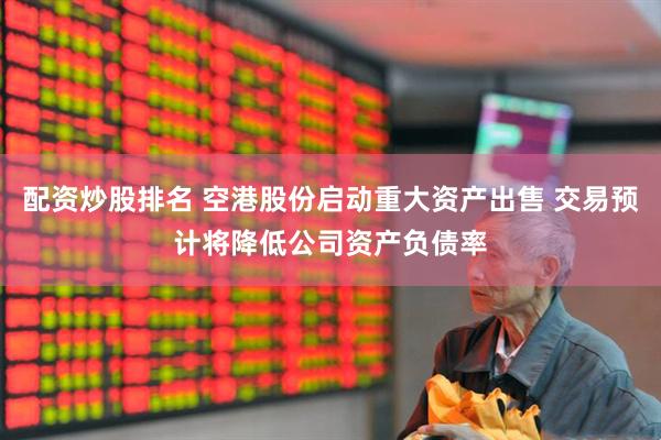 配资炒股排名 空港股份启动重大资产出售 交易预计将降低公司资产负债率