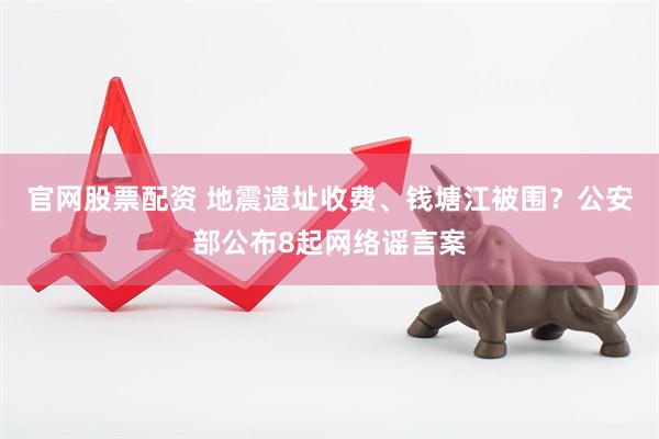 官网股票配资 地震遗址收费、钱塘江被围？公安部公布8起网络谣言案