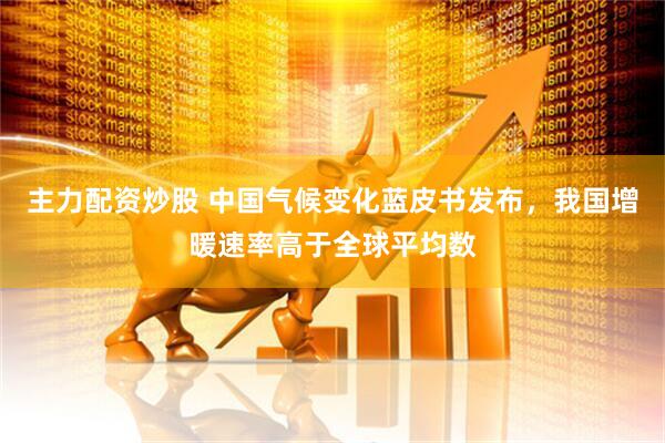 主力配资炒股 中国气候变化蓝皮书发布，我国增暖速率高于全球平均数