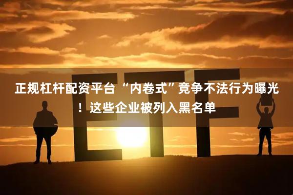 正规杠杆配资平台 “内卷式”竞争不法行为曝光！这些企业被列入黑名单