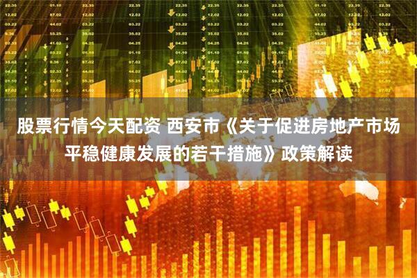 股票行情今天配资 西安市《关于促进房地产市场平稳健康发展的若干措施》政策解读